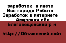  заработок  в инете - Все города Работа » Заработок в интернете   . Амурская обл.,Благовещенский р-н